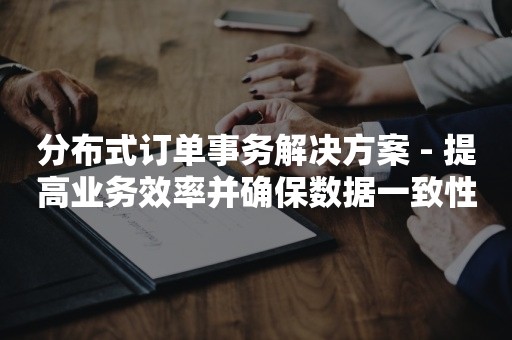 分布式订单事务解决方案 - 提高业务效率并确保数据一致性的最佳解决方案