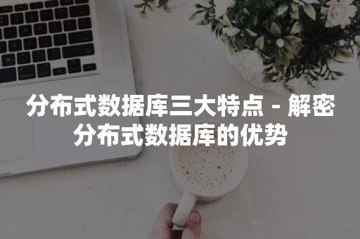 分布式数据库三大特点 - 解密分布式数据库的优势