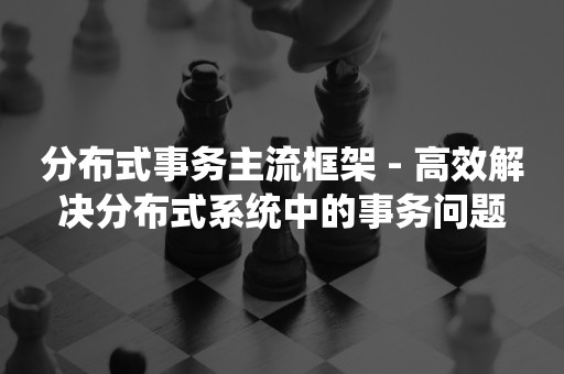 分布式事务主流框架 - 高效解决分布式系统中的事务问题