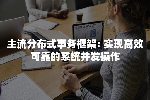 主流分布式事务框架: 实现高效可靠的系统并发操作