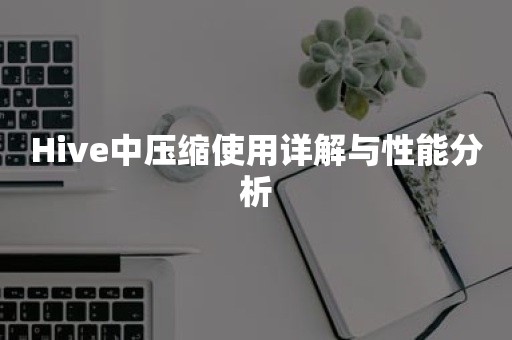 Hive中压缩使用详解与性能分析