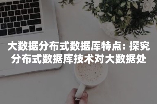 大数据分布式数据库特点: 探究分布式数据库技术对大数据处理的优势