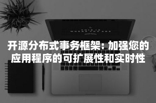 开源分布式事务框架: 加强您的应用程序的可扩展性和实时性