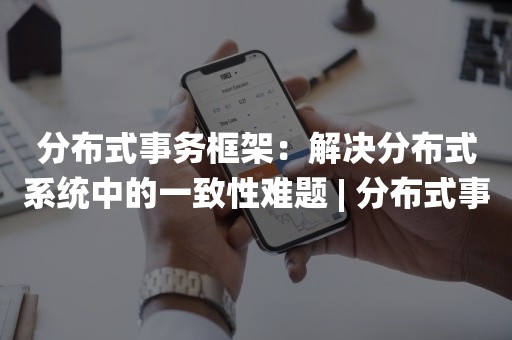 分布式事务框架：解决分布式系统中的一致性难题 | 分布式事务框架的工作原理与应用