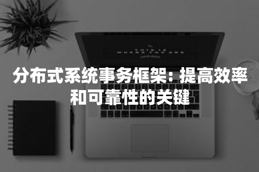 分布式系统事务框架: 提高效率和可靠性的关键