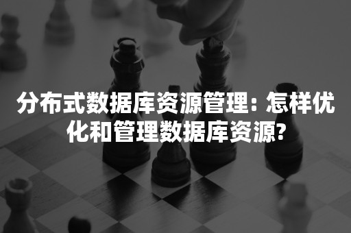 分布式数据库资源管理: 怎样优化和管理数据库资源?