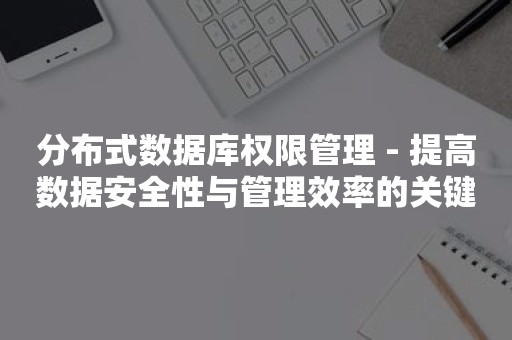 分布式数据库权限管理 - 提高数据安全性与管理效率的关键