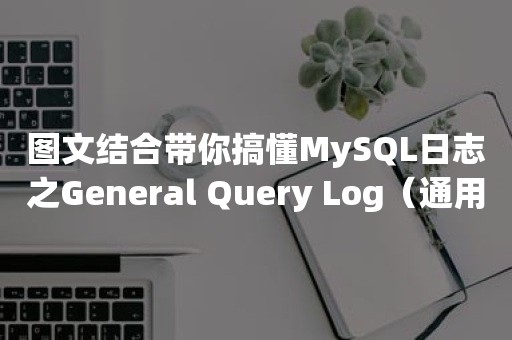 图文结合带你搞懂MySQL日志之General Query Log（通用查询日志）