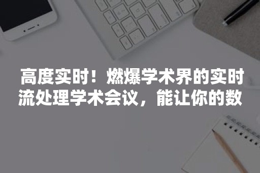  高度实时！燃爆学术界的实时流处理学术会议，能让你的数据无时不刻焕发活力！