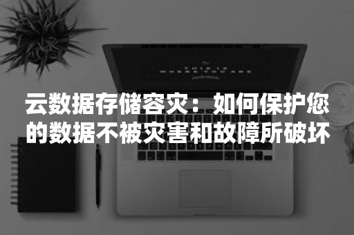 云数据存储容灾：如何保护您的数据不被灾害和故障所破坏？