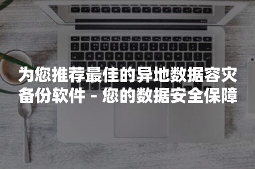 为您推荐最佳的异地数据容灾备份软件 - 您的数据安全保障