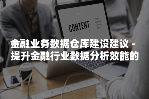 金融业务数据仓库建设建议 - 提升金融行业数据分析效能的关键