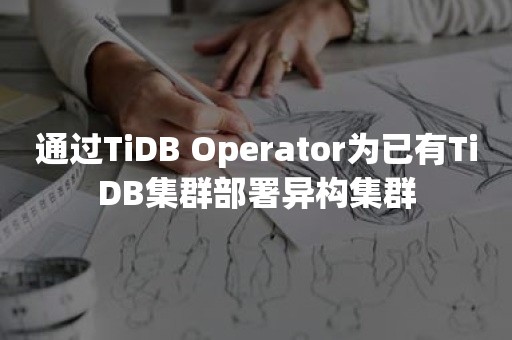 通过TiDB Operator为已有TiDB集群部署异构集群