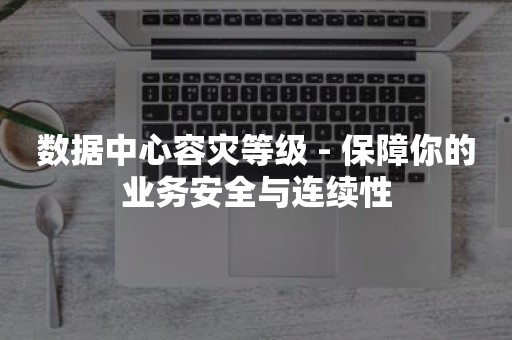 数据中心容灾等级 - 保障你的业务安全与连续性