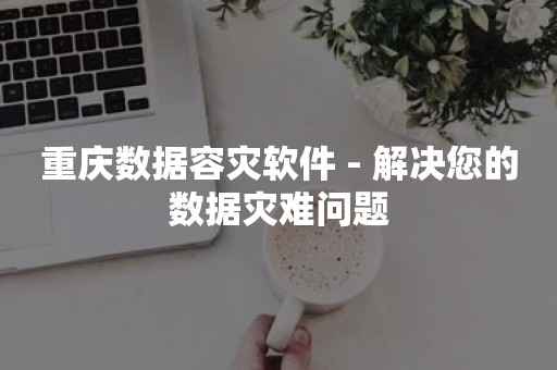 重庆数据容灾软件 - 解决您的数据灾难问题