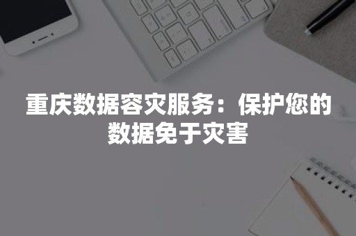 重庆数据容灾服务：保护您的数据免于灾害