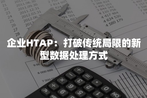 企业HTAP：打破传统局限的新型数据处理方式