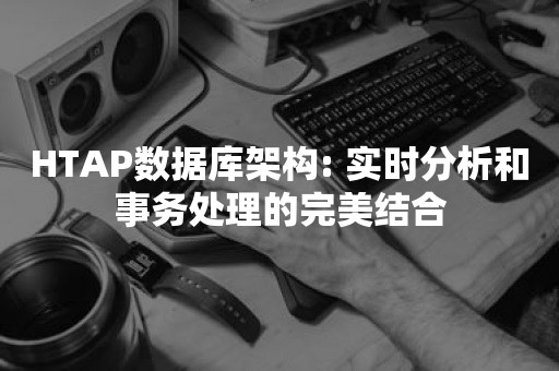 HTAP数据库架构: 实时分析和事务处理的完美结合