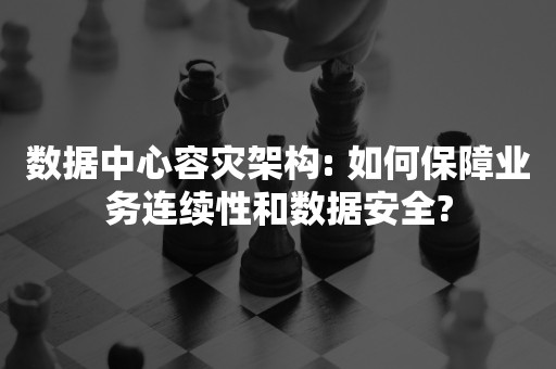 数据中心容灾架构: 如何保障业务连续性和数据安全?