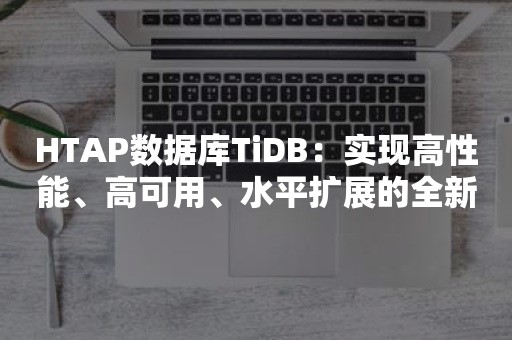 HTAP数据库TiDB：实现高性能、高可用、水平扩展的全新选择