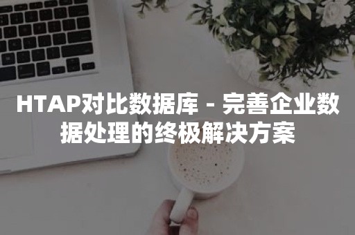 HTAP对比数据库 - 完善企业数据处理的终极解决方案