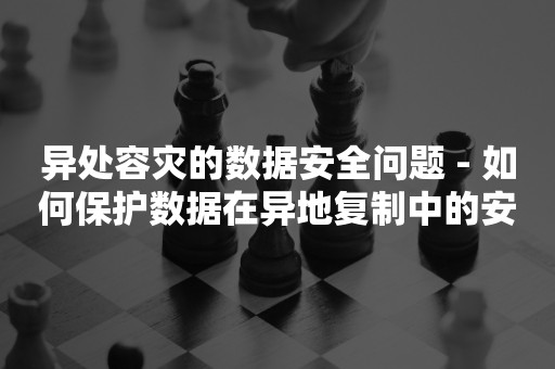 异处容灾的数据安全问题 - 如何保护数据在异地复制中的安全性