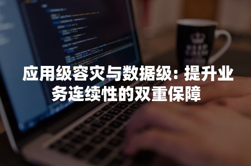  应用级容灾与数据级: 提升业务连续性的双重保障