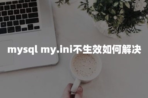 mysql my.ini不生效如何解决