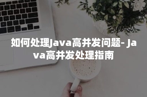 如何处理Java高并发问题- Java高并发处理指南