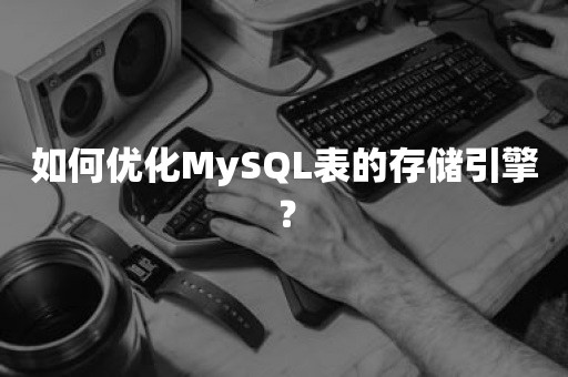 如何优化MySQL表的存储引擎？