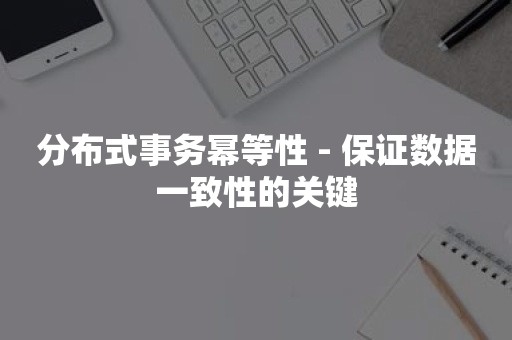 分布式事务幂等性 - 保证数据一致性的关键