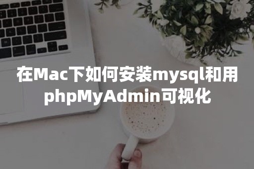 在Mac下如何安装mysql和用phpMyAdmin可视化