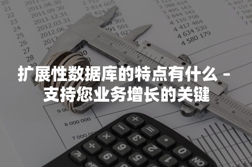 扩展性数据库的特点有什么 – 支持您业务增长的关键