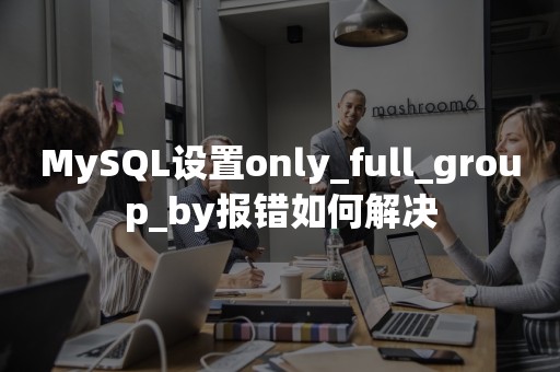 MySQL设置only_full_group_by报错如何解决