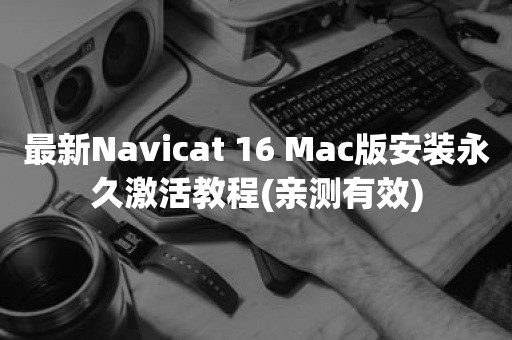 最新Navicat 16 Mac版安装永久激活教程(亲测有效)