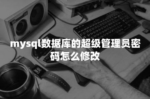 mysql数据库的超级管理员密码怎么修改