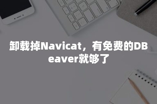 卸载掉Navicat，有免费的DBeaver就够了