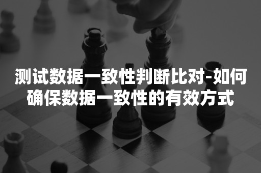 测试数据一致性判断比对-如何确保数据一致性的有效方式