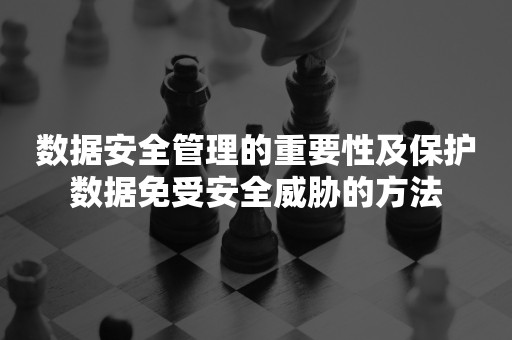 数据安全管理的重要性及保护数据免受安全威胁的方法