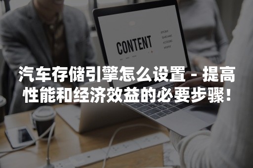 汽车存储引擎怎么设置 - 提高性能和经济效益的必要步骤！