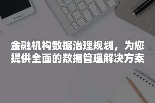 金融机构数据治理规划，为您提供全面的数据管理解决方案