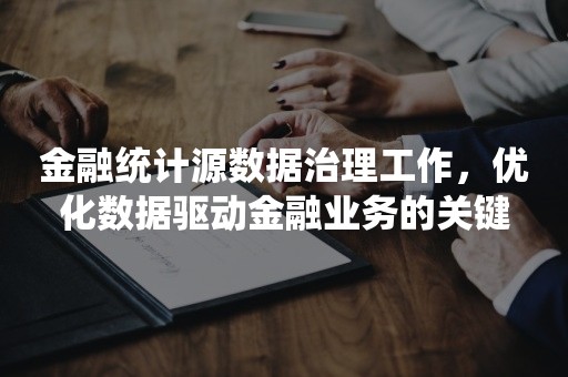 金融统计源数据治理工作，优化数据驱动金融业务的关键