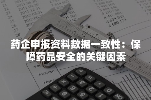 药企申报资料数据一致性：保障药品安全的关键因素