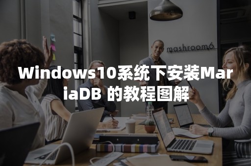 Windows10系统下安装MariaDB 的教程图解