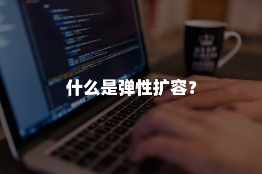 弹性扩缩容什么是弹性扩容？