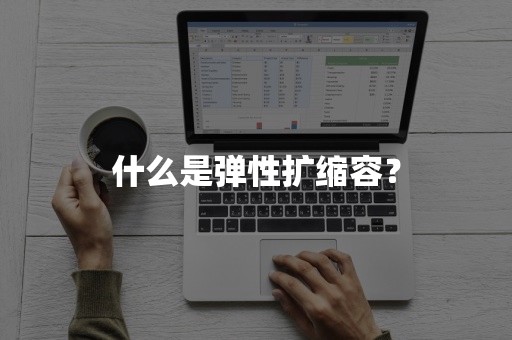 什么是弹性扩缩容？弹性扩容