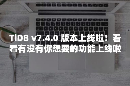 TiDB v7.4.0 版本上线啦！看看有没有你想要的功能上线啦！