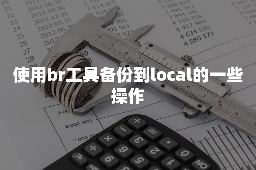 云原生分布式数据库使用br工具备份到local的一些操作