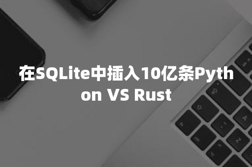 在SQLite中插入10亿条Python VS Rust
