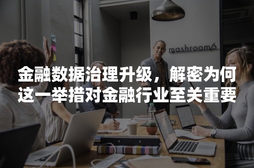 金融数据治理升级，解密为何这一举措对金融行业至关重要